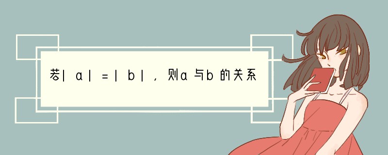 若|a|=|b|，则a与b的关系是（　　）A．a=bB．a=bC．a=b=0D．a=